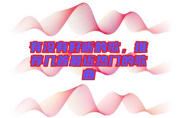 有沒有好聽的歌，推薦幾首最近熱門的歌曲