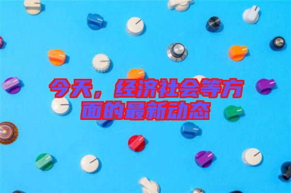 今天，經(jīng)濟(jì)社會(huì)等方面的最新動(dòng)態(tài)