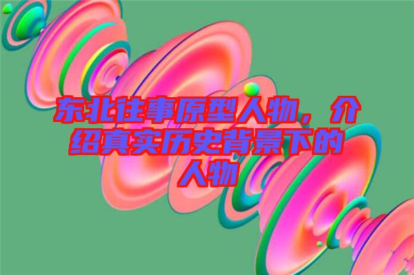 東北往事原型人物，介紹真實歷史背景下的人物