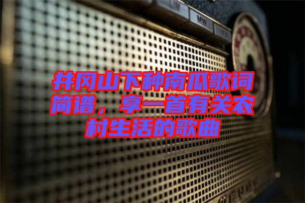 井岡山下種南瓜歌詞簡譜，享一首有關(guān)農(nóng)村生活的歌曲