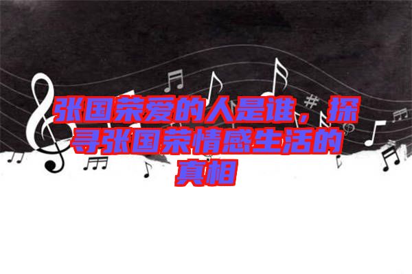張國榮愛的人是誰，探尋張國榮情感生活的真相