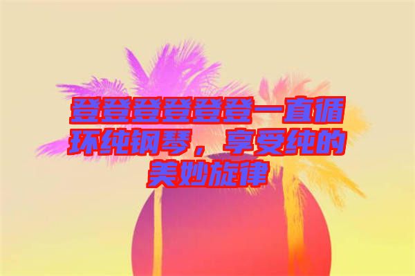 登登登登登登一直循環(huán)純鋼琴，享受純的美妙旋律