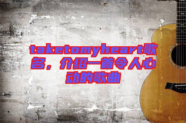 taketomyheart歌名，介紹一首令人心動的歌曲