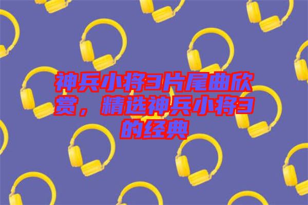 神兵小將3片尾曲欣賞，精選神兵小將3的經(jīng)典