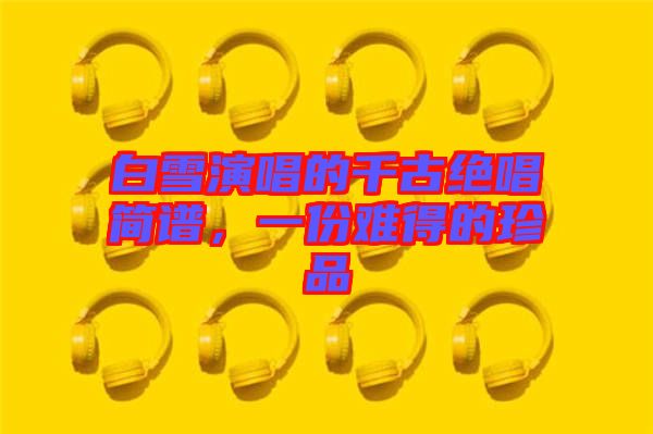 白雪演唱的千古絕唱簡(jiǎn)譜，一份難得的珍品