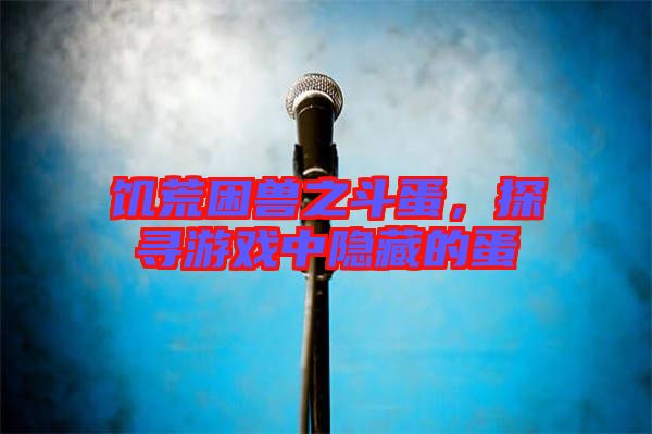 饑荒困獸之斗蛋，探尋游戲中隱藏的蛋