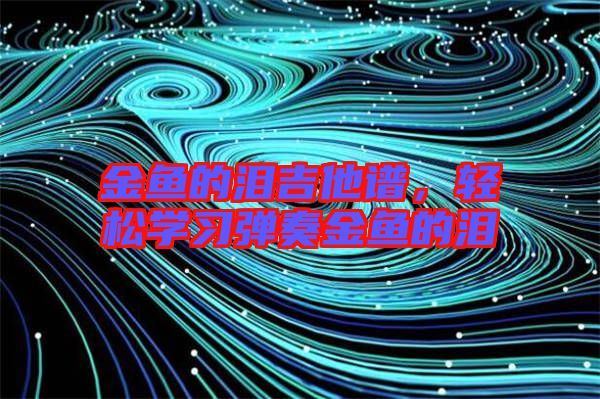 金魚的淚吉他譜，輕松學(xué)習(xí)彈奏金魚的淚