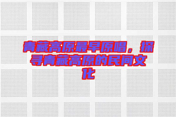 青藏高原最早原唱，探尋青藏高原的民間文化