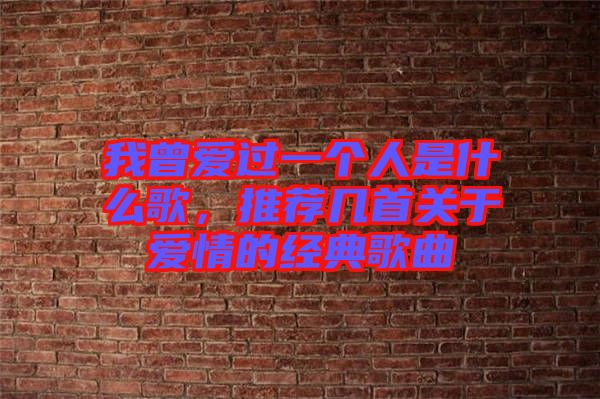 我曾愛過一個(gè)人是什么歌，推薦幾首關(guān)于愛情的經(jīng)典歌曲