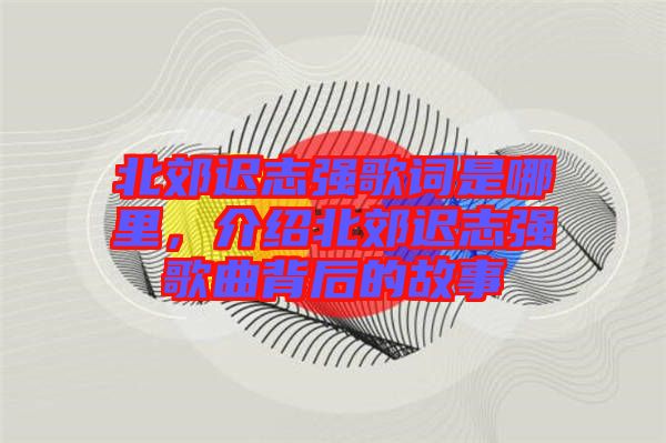 北郊遲志強(qiáng)歌詞是哪里，介紹北郊遲志強(qiáng)歌曲背后的故事