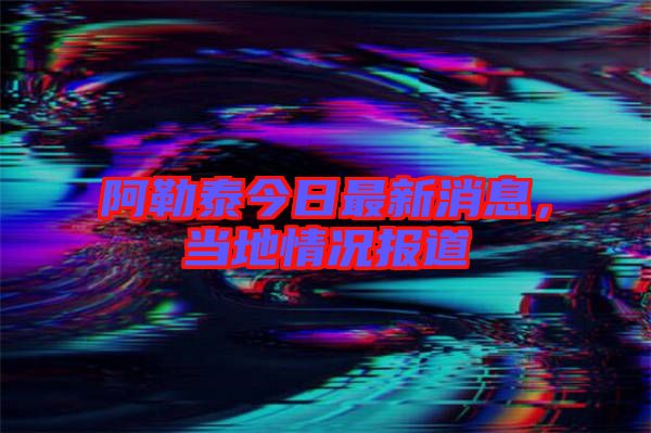 阿勒泰今日最新消息，當?shù)厍闆r報道