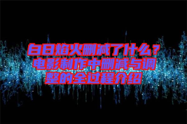 白日焰火刪減了什么？電影制作中刪減與調(diào)整的全過程介紹
