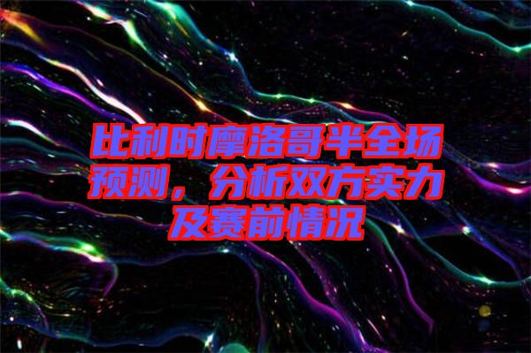 比利時摩洛哥半全場預(yù)測，分析雙方實力及賽前情況