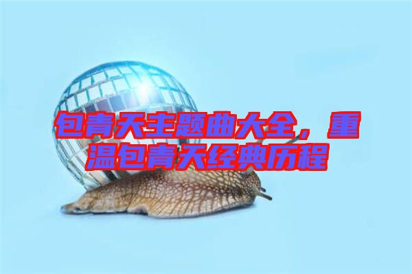 包青天主題曲大全，重溫包青天經(jīng)典歷程