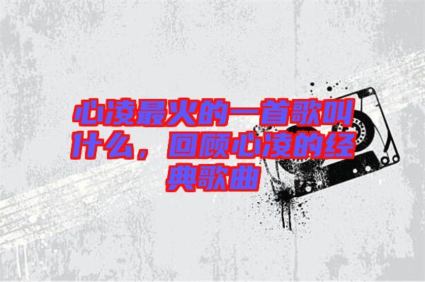 心凌最火的一首歌叫什么，回顧心凌的經(jīng)典歌曲