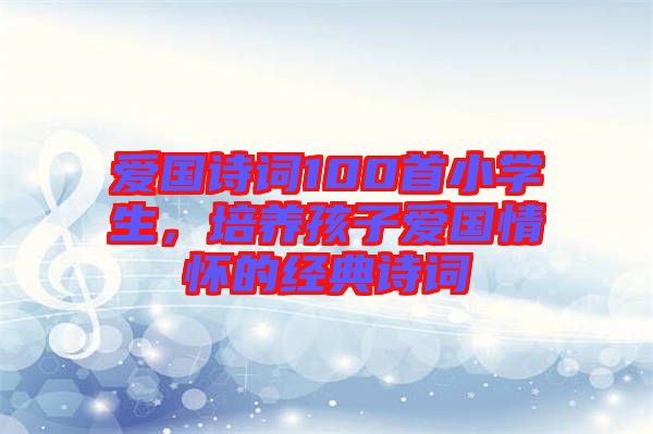 愛(ài)國(guó)詩(shī)詞100首小學(xué)生，培養(yǎng)孩子愛(ài)國(guó)情懷的經(jīng)典詩(shī)詞