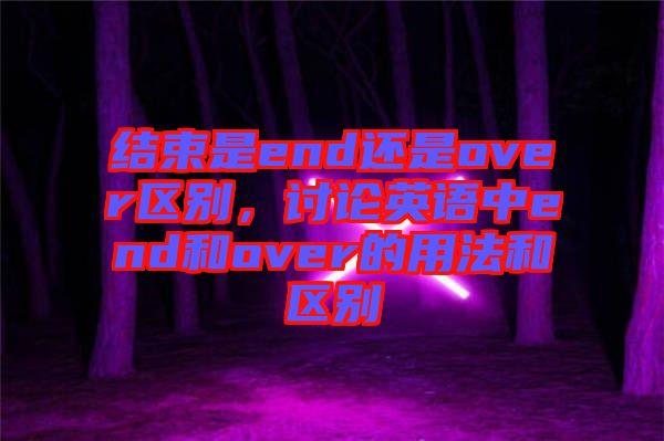 結束是end還是over區(qū)別，討論英語中end和over的用法和區(qū)別