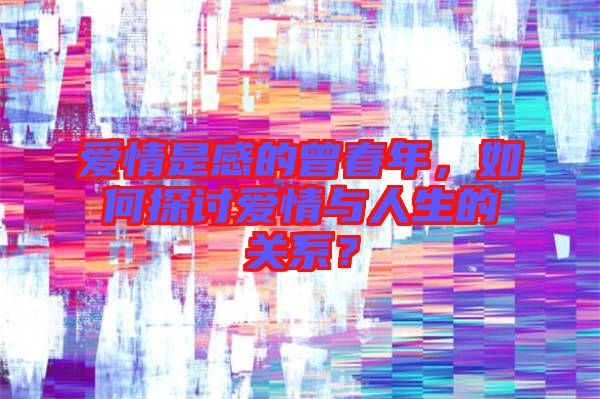 愛情是感的曾春年，如何探討愛情與人生的關系？