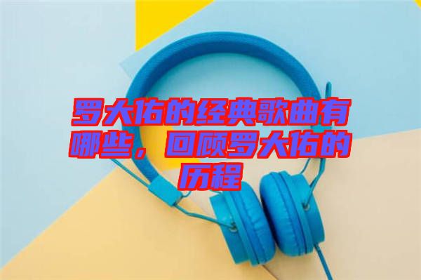 羅大佑的經(jīng)典歌曲有哪些，回顧羅大佑的歷程