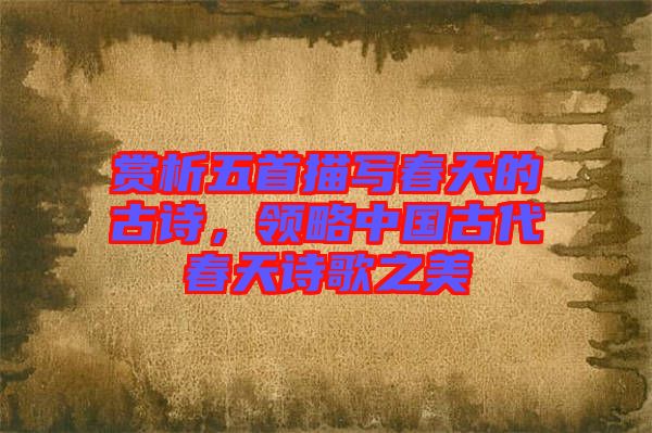 賞析五首描寫(xiě)春天的古詩(shī)，領(lǐng)略中國(guó)古代春天詩(shī)歌之美