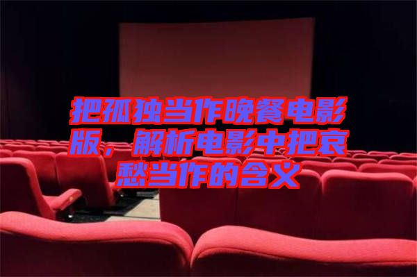 把孤獨(dú)當(dāng)作晚餐電影版，解析電影中把哀愁當(dāng)作的含義