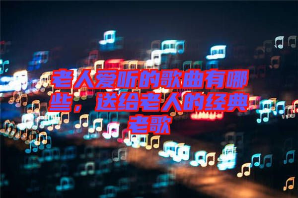 老人愛聽的歌曲有哪些，送給老人的經(jīng)典老歌