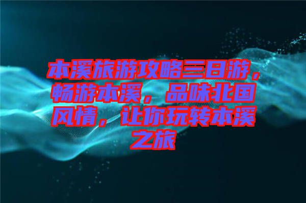 本溪旅游攻略三日游，暢游本溪，品味北國(guó)風(fēng)情，讓你玩轉(zhuǎn)本溪之旅