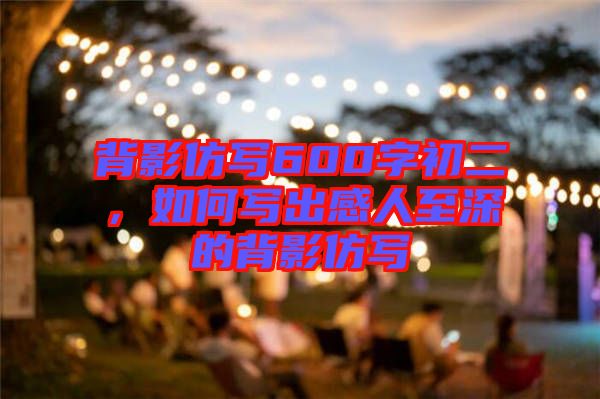 背影仿寫600字初二，如何寫出感人至深的背影仿寫