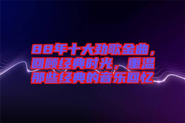 88年十大勁歌金曲，回顧經(jīng)典時(shí)光，重溫那些經(jīng)典的音樂回憶