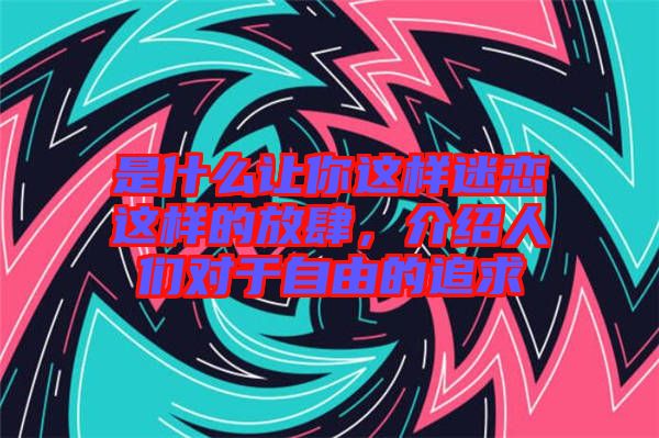 是什么讓你這樣迷戀這樣的放肆，介紹人們對于自由的追求