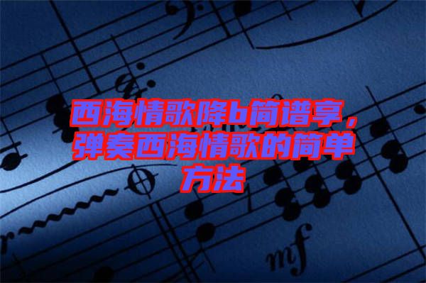 西海情歌降b簡譜享，彈奏西海情歌的簡單方法
