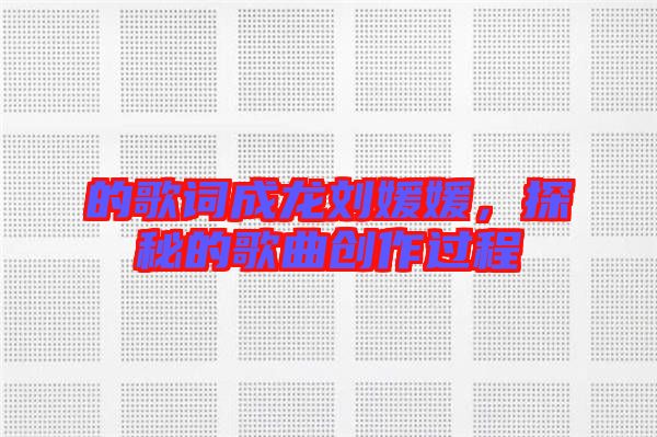 的歌詞成龍劉媛媛，探秘的歌曲創(chuàng)作過程