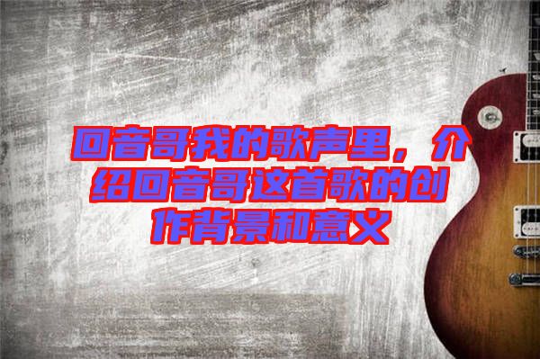 回音哥我的歌聲里，介紹回音哥這首歌的創(chuàng)作背景和意義
