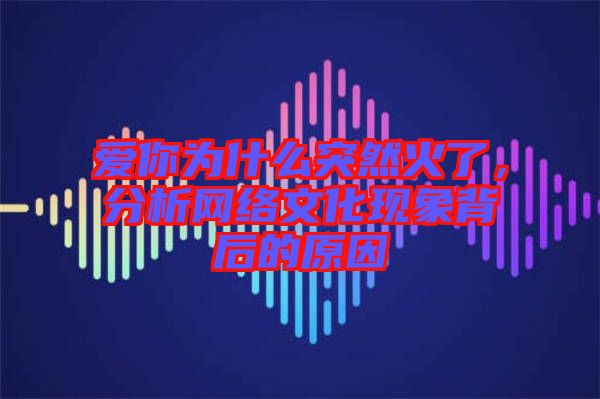 愛(ài)你為什么突然火了，分析網(wǎng)絡(luò)文化現(xiàn)象背后的原因