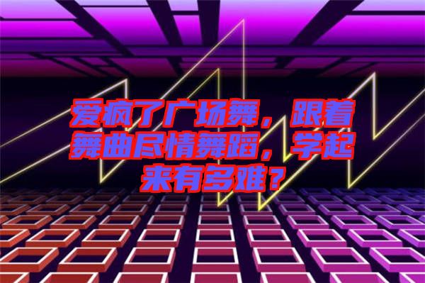 愛(ài)瘋了廣場(chǎng)舞，跟著舞曲盡情舞蹈，學(xué)起來(lái)有多難？