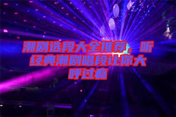 潮劇選段大全推薦，聽經(jīng)典潮劇唱段讓你大呼過癮