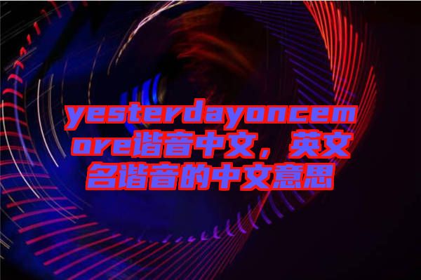 yesterdayoncemore諧音中文，英文名諧音的中文意思