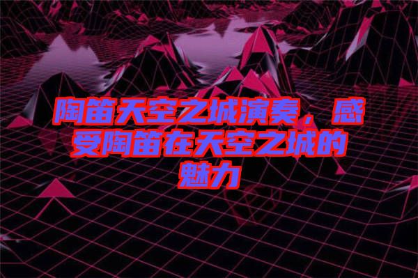 陶笛天空之城演奏，感受陶笛在天空之城的魅力