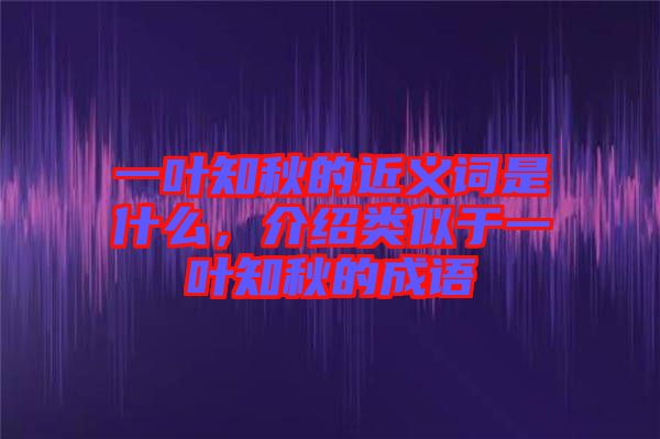 一葉知秋的近義詞是什么，介紹類似于一葉知秋的成語