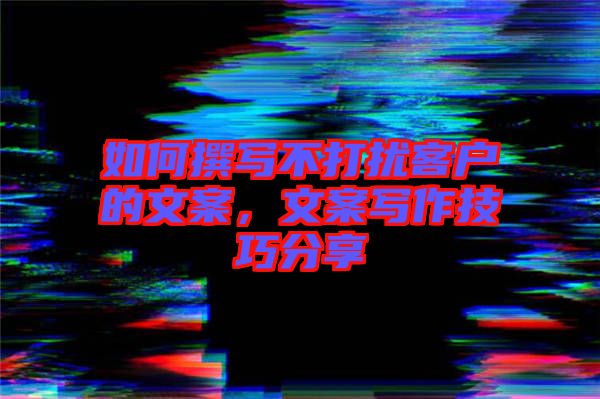 如何撰寫不打擾客戶的文案，文案寫作技巧分享