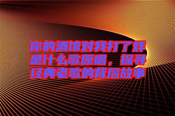 你的酒館對(duì)我打了烊是什么歌原唱，探尋經(jīng)典老歌的背后故事