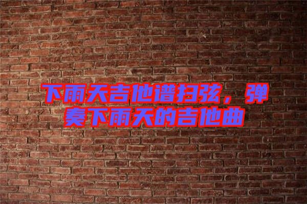 下雨天吉他譜掃弦，彈奏下雨天的吉他曲
