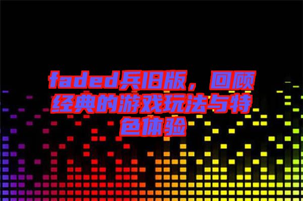 faded兵舊版，回顧經(jīng)典的游戲玩法與特色體驗(yàn)