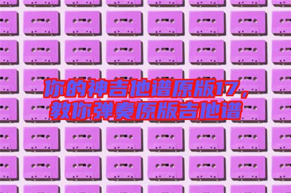 你的神吉他譜原版17，教你彈奏原版吉他譜