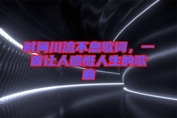 時間川流不息歌詞，一首讓人感慨人生的歌曲