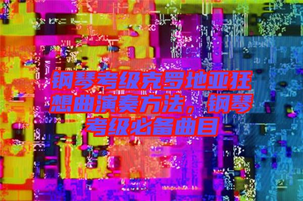 鋼琴考級克羅地亞狂想曲演奏方法，鋼琴考級必備曲目