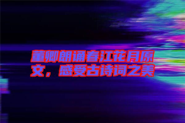 董卿朗誦春江花月原文，感受古詩詞之美