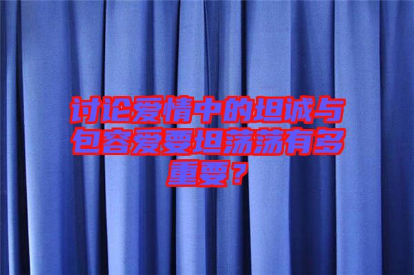討論愛情中的坦誠(chéng)與包容愛要坦蕩蕩有多重要？