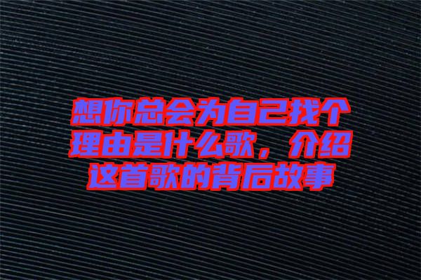 想你總會(huì)為自己找個(gè)理由是什么歌，介紹這首歌的背后故事