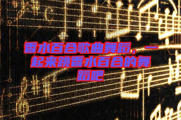 香水百合歌曲舞蹈，一起來(lái)跳香水百合的舞蹈吧